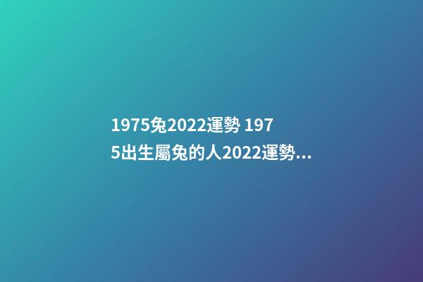 1975兔2022運勢 1975出生屬兔的人2022運勢如何 1975年屬兔的人2022年運程詳解